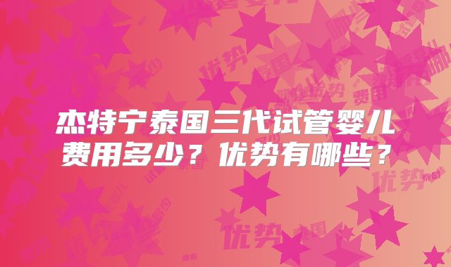 杰特宁泰国三代试管婴儿费用多少？优势有哪些？