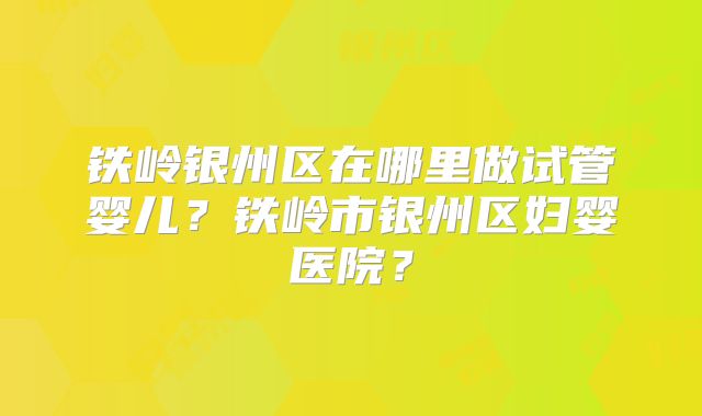 铁岭银州区在哪里做试管婴儿？铁岭市银州区妇婴医院？