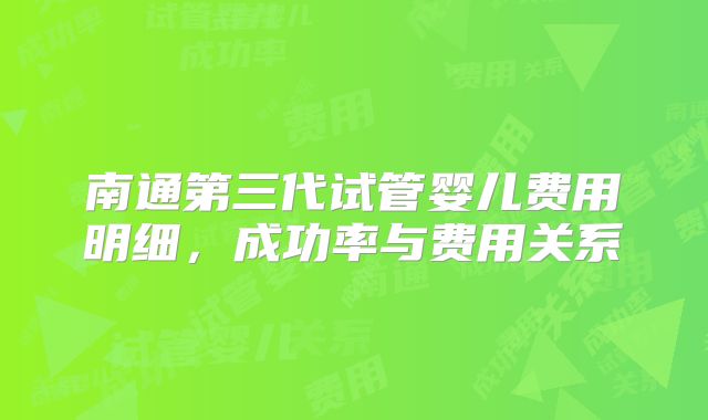 南通第三代试管婴儿费用明细,成功率与费用关系
