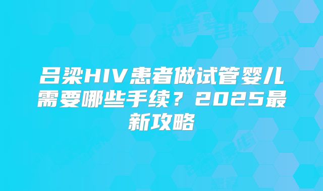 吕梁HIV患者做试管婴儿需要哪些手续？2025最新攻略