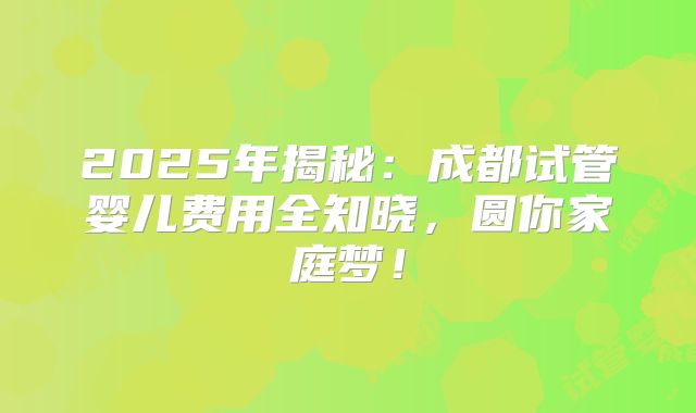 2025年揭秘：成都试管婴儿费用全知晓，圆你家庭梦！