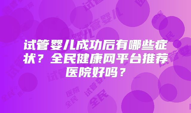 试管婴儿成功后有哪些症状？全民健康网平台推荐医院好吗？
