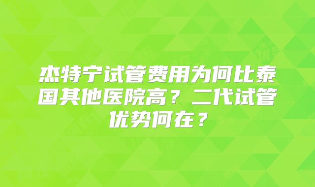杰特宁试管费用为何比泰国其他医院高？二代试管优势何在？