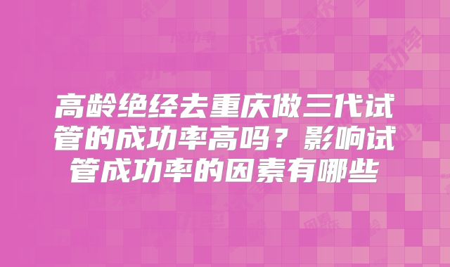高龄绝经去重庆做三代试管的成功率高吗？影响试管成功率的因素有哪些