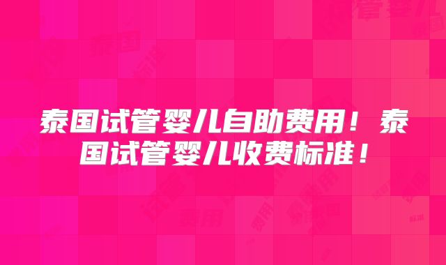 泰国试管婴儿自助费用！泰国试管婴儿收费标准！