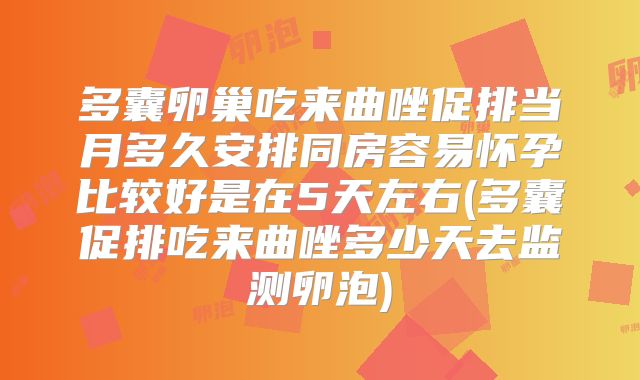 多囊卵巢吃来曲唑促排当月多久安排同房容易怀孕比较好是在5天左右(多囊促排吃来曲唑多少天去监测卵泡)