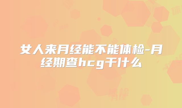 女人来月经能不能体检-月经期查hcg干什么