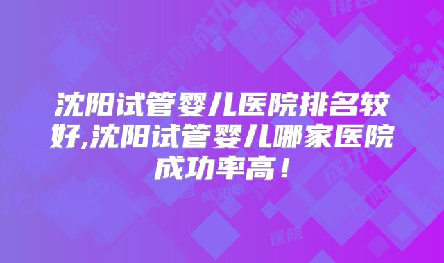沈阳试管婴儿医院排名较好,沈阳试管婴儿哪家医院成功率高!