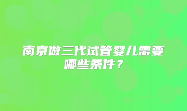 南京做三代试管婴儿需要哪些条件？