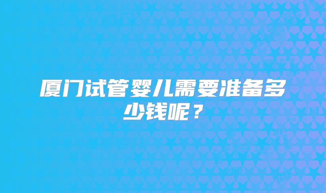 厦门试管婴儿需要准备多少钱呢?