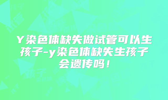 Y染色体缺失做试管可以生孩子-y染色体缺失生孩子会遗传吗！