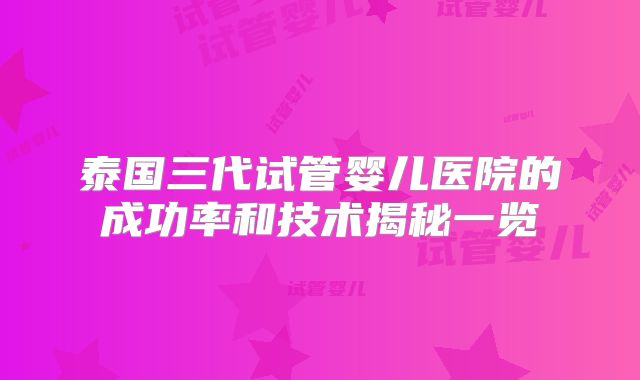 泰国三代试管婴儿医院的成功率和技术揭秘一览