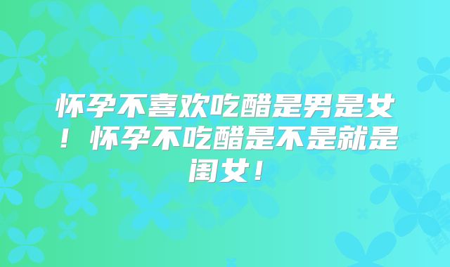 怀孕不喜欢吃醋是男是女！怀孕不吃醋是不是就是闺女！
