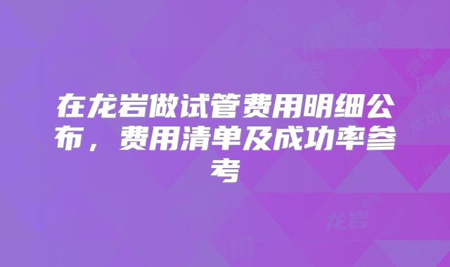 在龙岩做试管费用明细公布，费用清单及成功率参考