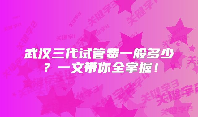武汉三代试管费一般多少?一文带你全掌握!