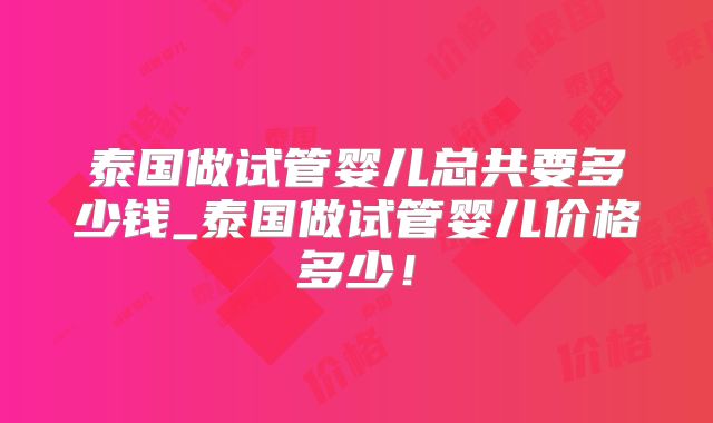 泰国做试管婴儿总共要多少钱_泰国做试管婴儿价格多少！