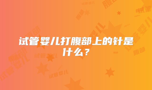 试管婴儿打腹部上的针是什么?