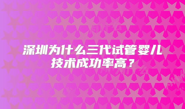 深圳为什么三代试管婴儿技术成功率高？