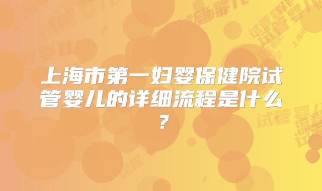 上海市第一妇婴保健院试管婴儿的详细流程是什么?