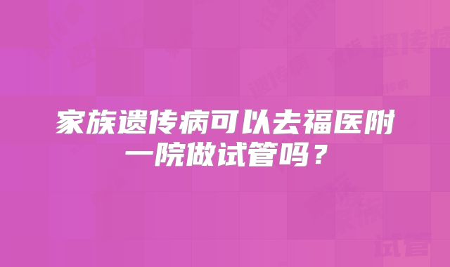 家族遗传病可以去福医附一院做试管吗？