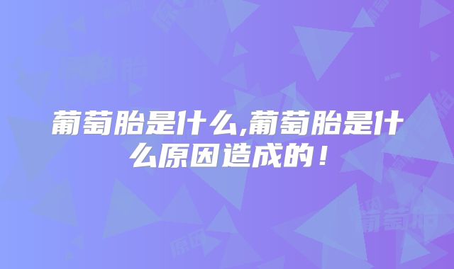 葡萄胎是什么,葡萄胎是什么原因造成的!