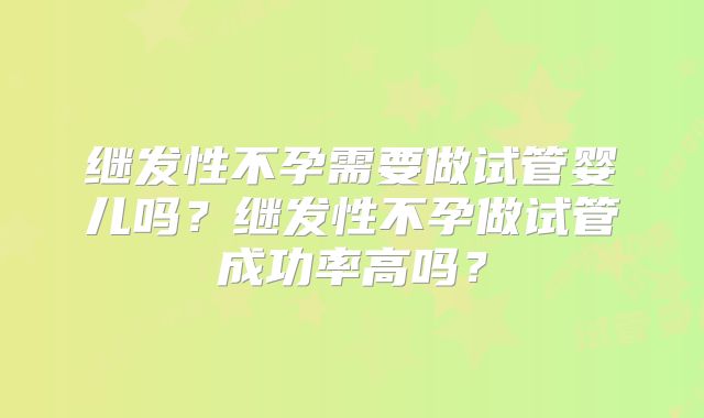 继发性不孕需要做试管婴儿吗?继发性不孕做试管成功率高吗?