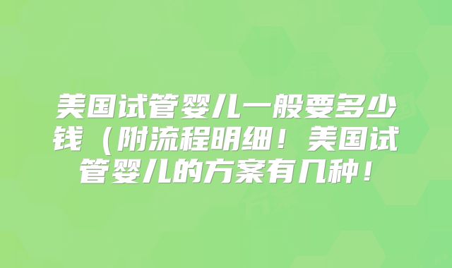 美国试管婴儿一般要多少钱（附流程明细！美国试管婴儿的方案有几种！