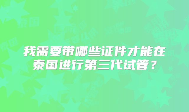 我需要带哪些证件才能在泰国进行第三代试管？