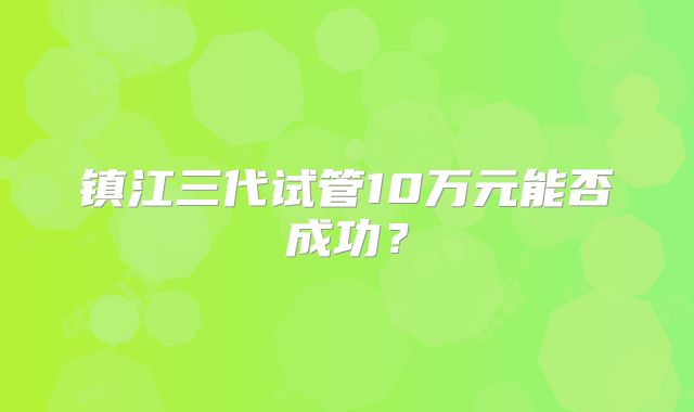 镇江三代试管10万元能否成功？