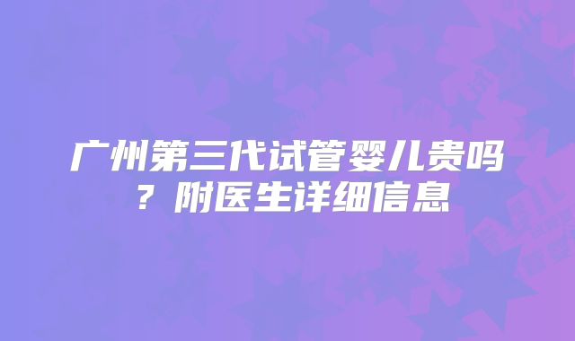 广州第三代试管婴儿贵吗?附医生详细信息