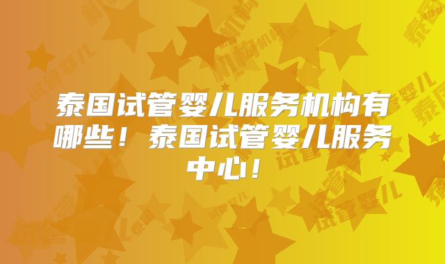 泰国试管婴儿服务机构有哪些！泰国试管婴儿服务中心！
