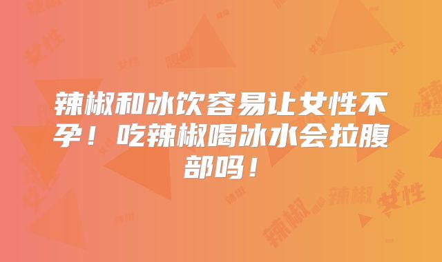 辣椒和冰饮容易让女性不孕！吃辣椒喝冰水会拉腹部吗！