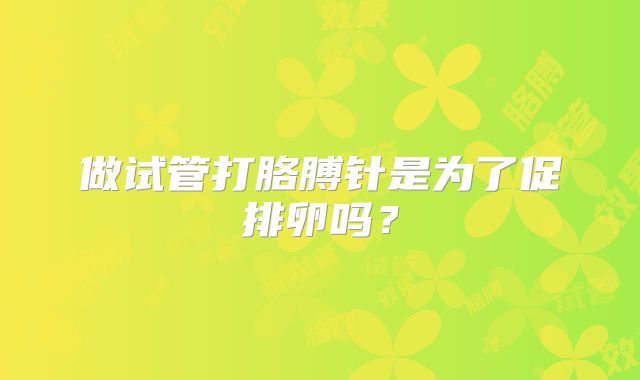 做试管打胳膊针是为了促排卵吗？