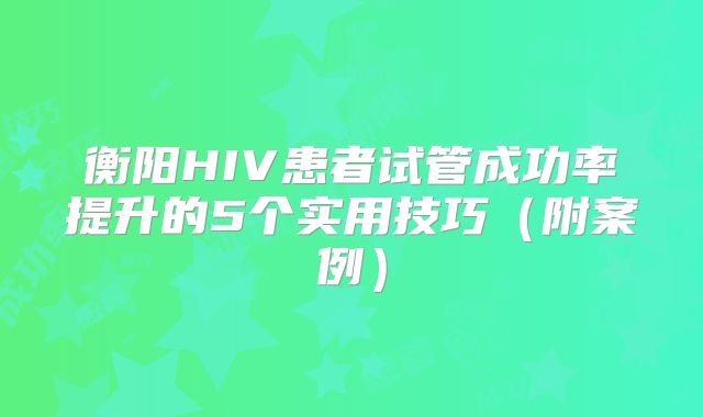 衡阳HIV患者试管成功率提升的5个实用技巧（附案例）