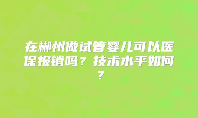 在郴州做试管婴儿可以医保报销吗?技术水平如何?