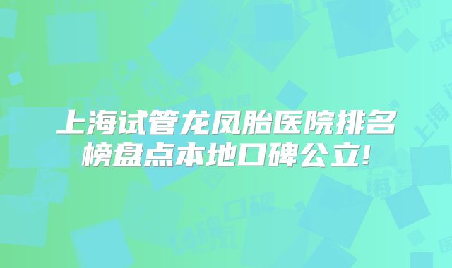 上海试管龙凤胎医院排名榜盘点本地口碑公立!
