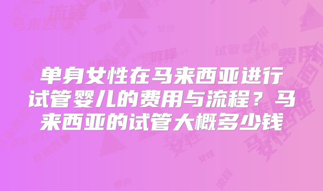 单身女性在马来西亚进行试管婴儿的费用与流程?马来西亚的试管大概多少钱
