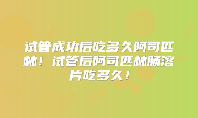试管成功后吃多久阿司匹林!试管后阿司匹林肠溶片吃多久!