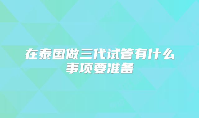 在泰国做三代试管有什么事项要准备