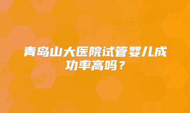 青岛山大医院试管婴儿成功率高吗？