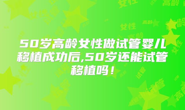 50岁高龄女性做试管婴儿移植成功后,50岁还能试管移植吗!