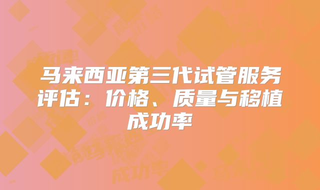 马来西亚第三代试管服务评估：价格、质量与移植成功率