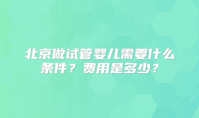 北京做试管婴儿需要什么条件？费用是多少？