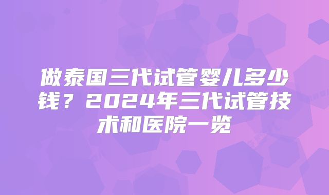 做泰国三代试管婴儿多少钱？2024年三代试管技术和医院一览