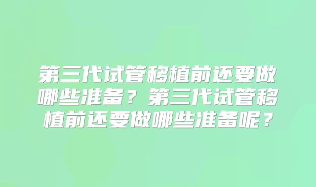 第三代试管移植前还要做哪些准备?第三代试管移植前还要做哪些准备呢?