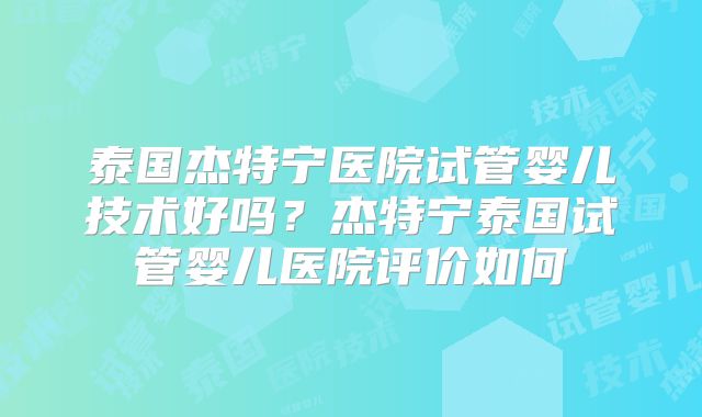 泰国杰特宁医院试管婴儿技术好吗？杰特宁泰国试管婴儿医院评价如何