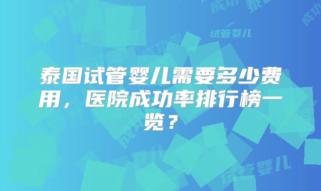 泰国试管婴儿需要多少费用，医院成功率排行榜一览？