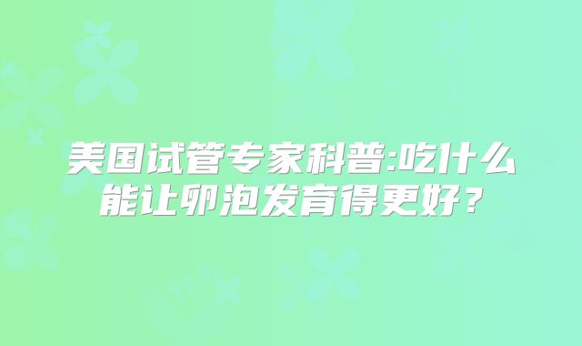 美国试管专家科普:吃什么能让卵泡发育得更好?