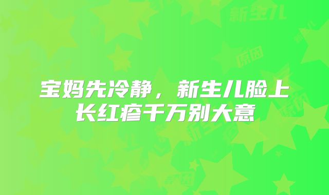 宝妈先冷静,新生儿脸上长红疹千万别大意