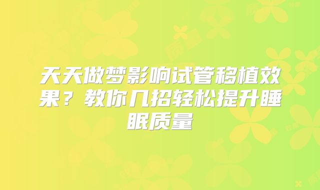 天天做梦影响试管移植效果？教你几招轻松提升睡眠质量